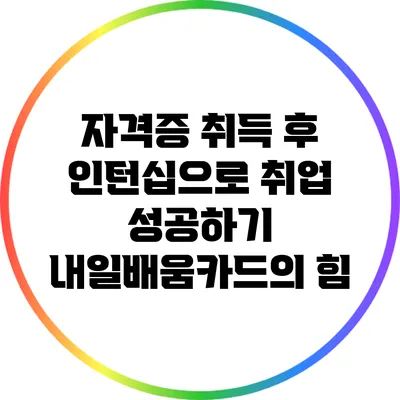 자격증 취득 후 인턴십으로 취업 성공하기: 내일배움카드의 힘