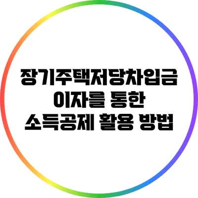장기주택저당차입금 이자를 통한 소득공제 활용 방법