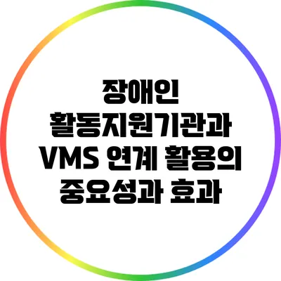 장애인 활동지원기관과 VMS 연계 활용의 중요성과 효과