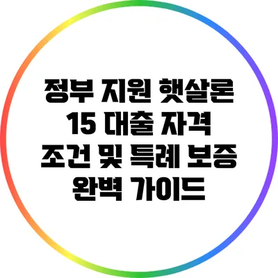 정부 지원 햇살론 15 대출: 자격 조건 및 특례 보증 완벽 가이드