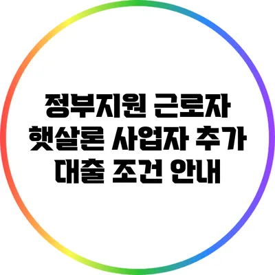 정부지원 근로자 햇살론: 사업자 추가 대출 조건 안내