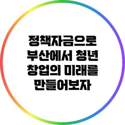 정책자금으로 부산에서 청년 창업의 미래를 만들어보자