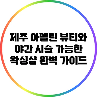 제주 아델린 뷰티와 야간 시술 가능한 왁싱샵 완벽 가이드