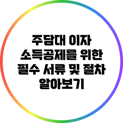 주담대 이자 소득공제를 위한 필수 서류 및 절차 알아보기