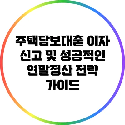 주택담보대출 이자 신고 및 성공적인 연말정산 전략 가이드