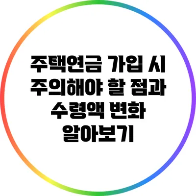 주택연금 가입 시 주의해야 할 점과 수령액 변화 알아보기