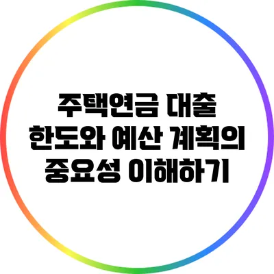 주택연금 대출 한도와 예산 계획의 중요성 이해하기