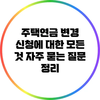 주택연금 변경 신청에 대한 모든 것: 자주 묻는 질문 정리