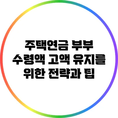 주택연금 부부 수령액 고액 유지를 위한 전략과 팁