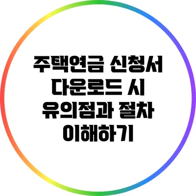 주택연금 신청서 다운로드 시 유의점과 절차 이해하기