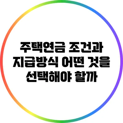 주택연금 조건과 지급방식: 어떤 것을 선택해야 할까?