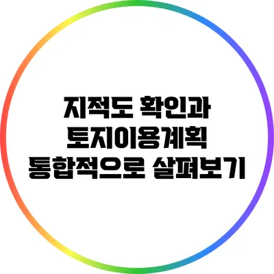 지적도 확인과 토지이용계획: 통합적으로 살펴보기