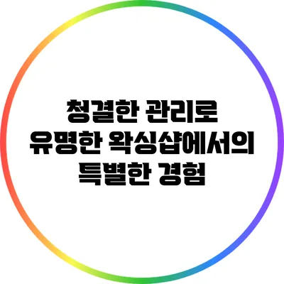 청결한 관리로 유명한 왁싱샵에서의 특별한 경험