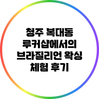 청주 복대동 루커샵에서의 브라질리언 왁싱 체험 후기