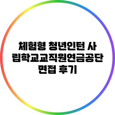 체험형 청년인턴: 사립학교교직원연금공단 면접 후기