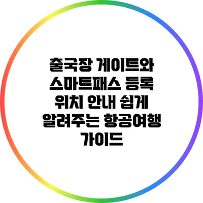 출국장 게이트와 스마트패스 등록 위치 안내: 쉽게 알려주는 항공여행 가이드