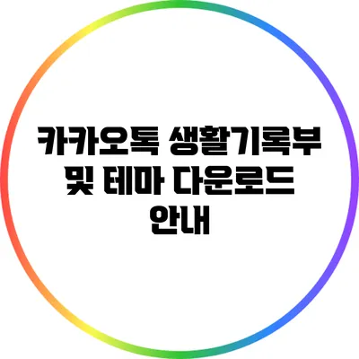 **카카오톡 생활기록부 및 테마 다운로드 안내**