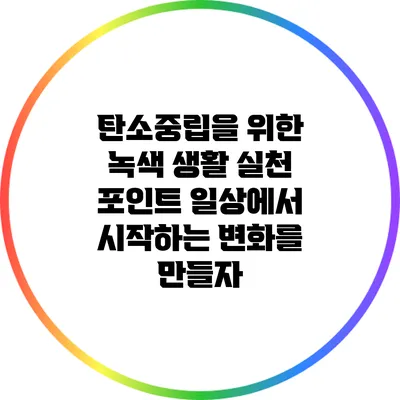 탄소중립을 위한 녹색 생활 실천 포인트: 일상에서 시작하는 변화를 만들자