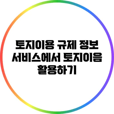 토지이용 규제 정보 서비스에서 토지이음 활용하기