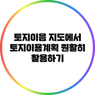 토지이음 지도에서 토지이용계획 원활히 활용하기