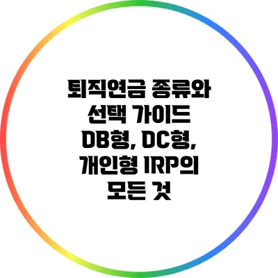 퇴직연금 종류와 선택 가이드: DB형, DC형, 개인형 IRP의 모든 것