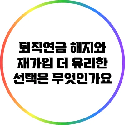 퇴직연금 해지와 재가입: 더 유리한 선택은 무엇인가요?