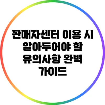 판매자센터 이용 시 알아두어야 할 유의사항 완벽 가이드