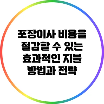 포장이사 비용을 절감할 수 있는 효과적인 지불 방법과 전략