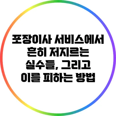 포장이사 서비스에서 흔히 저지르는 실수들, 그리고 이를 피하는 방법