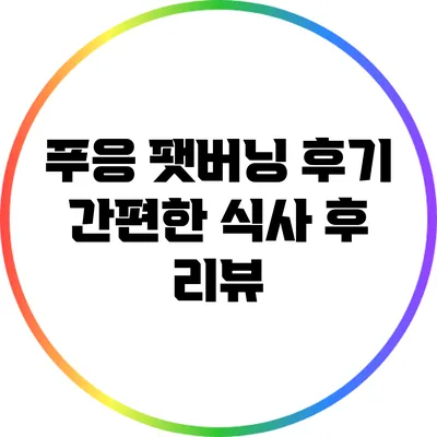 푸응 팻버닝 후기: 간편한 식사 후 리뷰