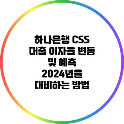하나은행 CSS 대출 이자율 변동 및 예측: 2024년을 대비하는 방법