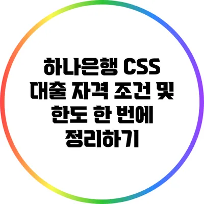 하나은행 CSS 대출: 자격 조건 및 한도 한 번에 정리하기