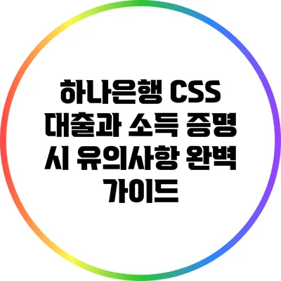 하나은행 CSS 대출과 소득 증명 시 유의사항 완벽 가이드