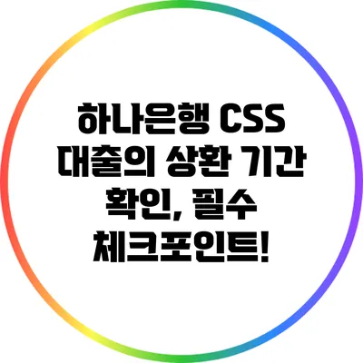 하나은행 CSS 대출의 상환 기간 확인, 필수 체크포인트!