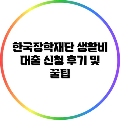 한국장학재단 생활비 대출 신청 후기 및 꿀팁