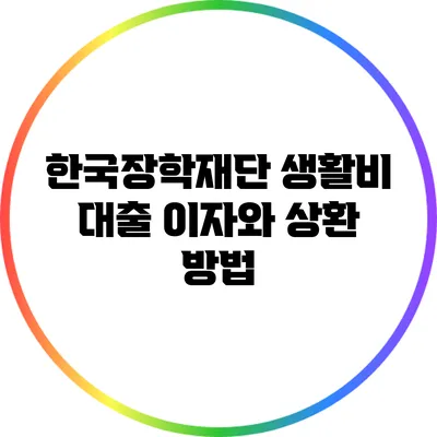 한국장학재단 생활비 대출 이자와 상환 방법