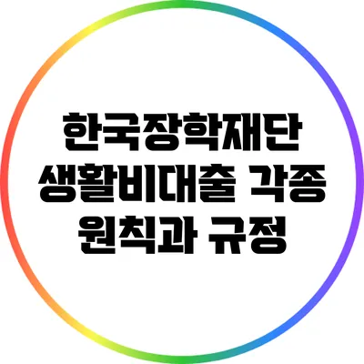 한국장학재단 생활비대출 각종 원칙과 규정
