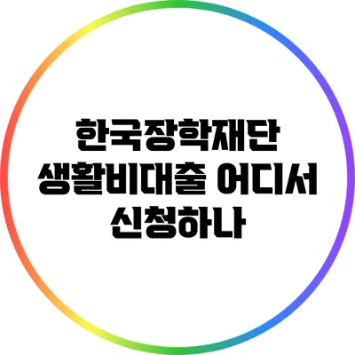 한국장학재단 생활비대출: 어디서 신청하나?