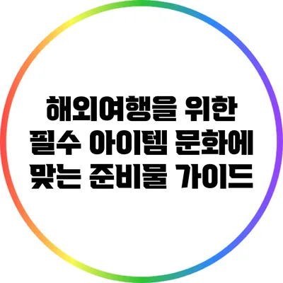 해외여행을 위한 필수 아이템: 문화에 맞는 준비물 가이드