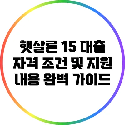 햇살론 15 대출: 자격 조건 및 지원 내용 완벽 가이드