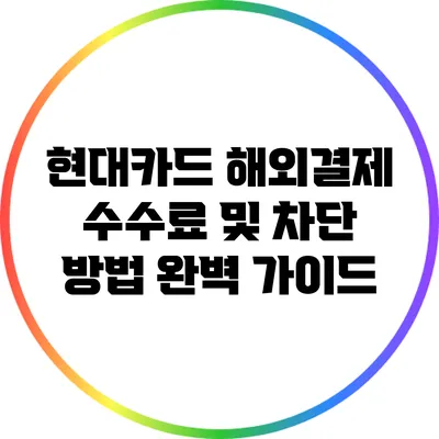 현대카드 해외결제 수수료 및 차단 방법 완벽 가이드
