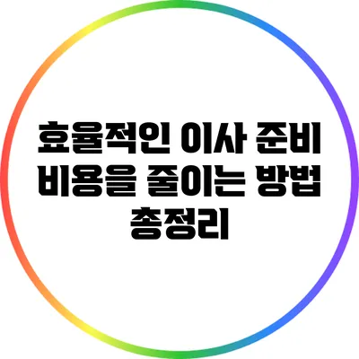 효율적인 이사 준비: 비용을 줄이는 방법 총정리