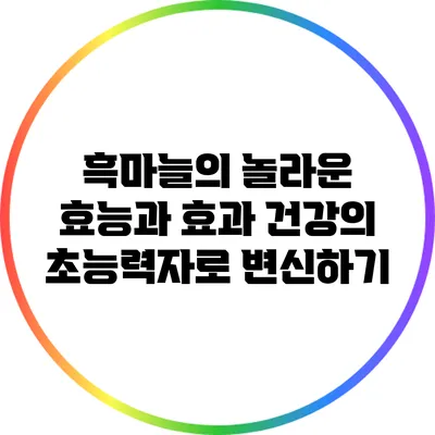 흑마늘의 놀라운 효능과 효과: 건강의 초능력자로 변신하기