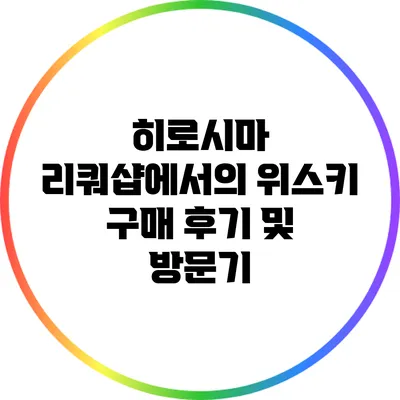 히로시마 리쿼샵에서의 위스키 구매 후기 및 방문기