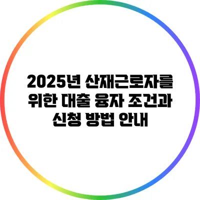 2025년 산재근로자를 위한 대출 융자 조건과 신청 방법 안내