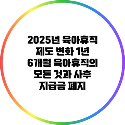 2025년 육아휴직 제도 변화: 1년 6개월 육아휴직의 모든 것과 사후 지급금 폐지