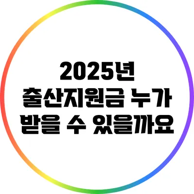 2025년 출산지원금: 누가 받을 수 있을까요?