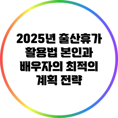 2025년 출산휴가 활용법: 본인과 배우자의 최적의 계획 전략
