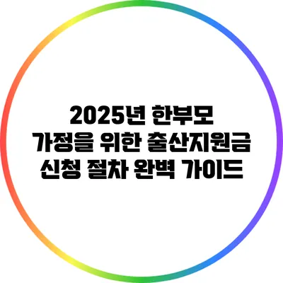 2025년 한부모 가정을 위한 출산지원금 신청 절차 완벽 가이드