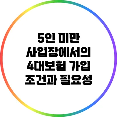 5인 미만 사업장에서의 4대보험 가입 조건과 필요성